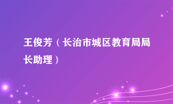 王俊芳（长治市城区教育局局长助理）