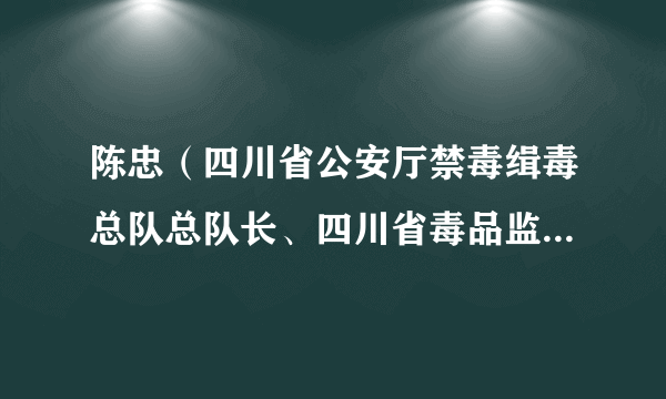 陈忠（四川省公安厅禁毒缉毒总队总队长、四川省毒品监测技术中心主任、一级高级警长）