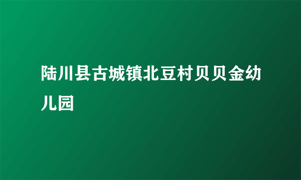 陆川县古城镇北豆村贝贝金幼儿园