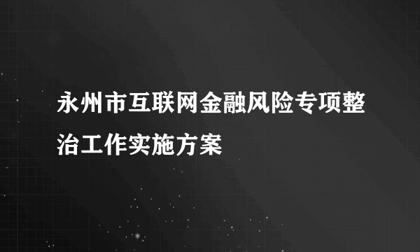 永州市互联网金融风险专项整治工作实施方案