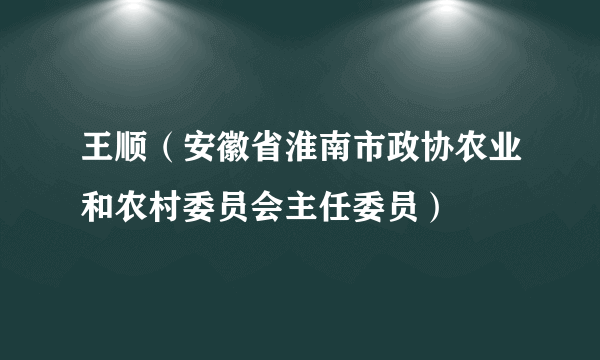 王顺（安徽省淮南市政协农业和农村委员会主任委员）