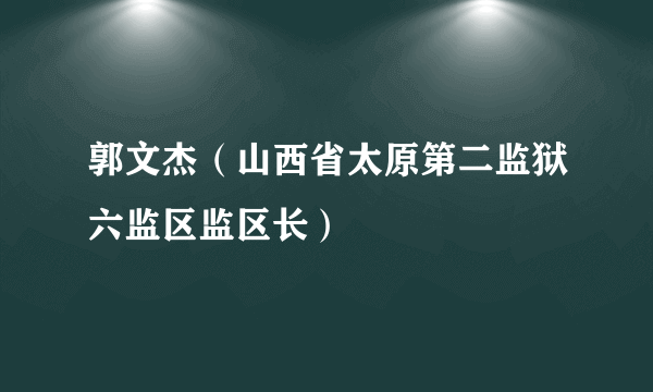 郭文杰（山西省太原第二监狱六监区监区长）