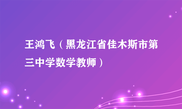 王鸿飞（黑龙江省佳木斯市第三中学数学教师）