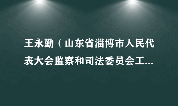 王永勤（山东省淄博市人民代表大会监察和司法委员会工作室原副主任）