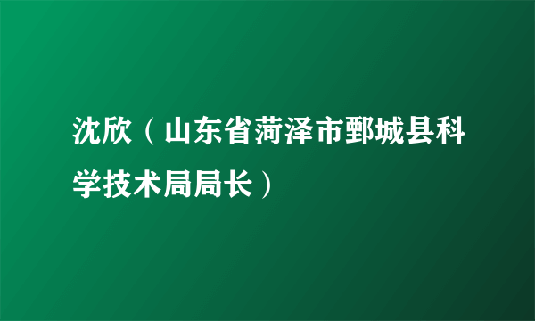 沈欣（山东省菏泽市鄄城县科学技术局局长）