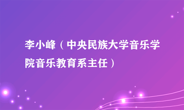 李小峰（中央民族大学音乐学院音乐教育系主任）