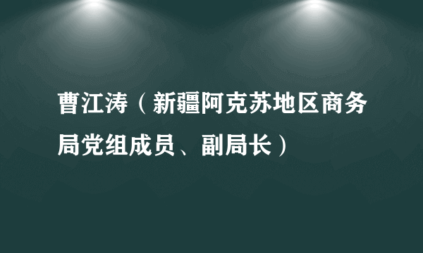 曹江涛（新疆阿克苏地区商务局党组成员、副局长）