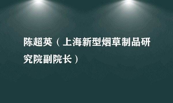 陈超英（上海新型烟草制品研究院副院长）