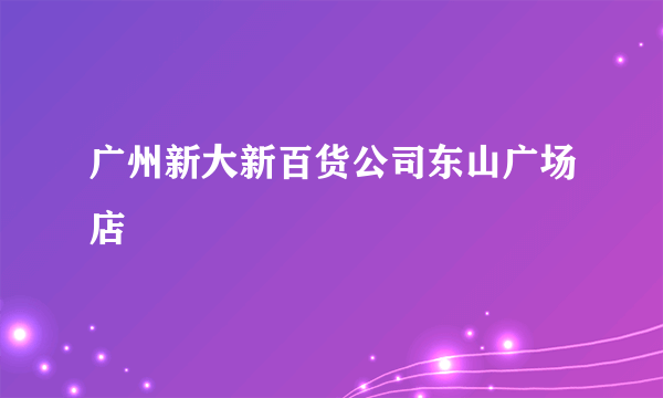 广州新大新百货公司东山广场店