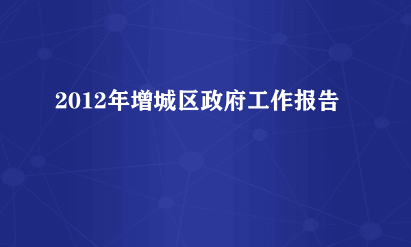 2012年增城区政府工作报告