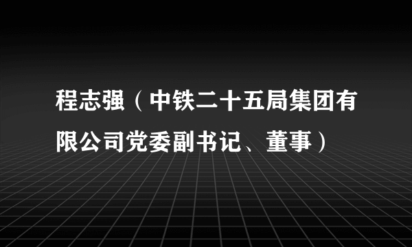 程志强（中铁二十五局集团有限公司党委副书记、董事）