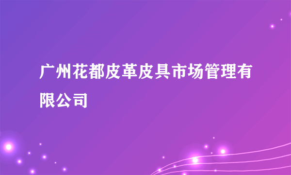 广州花都皮革皮具市场管理有限公司