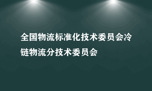 全国物流标准化技术委员会冷链物流分技术委员会