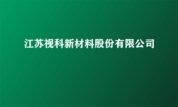 江苏视科新材料股份有限公司