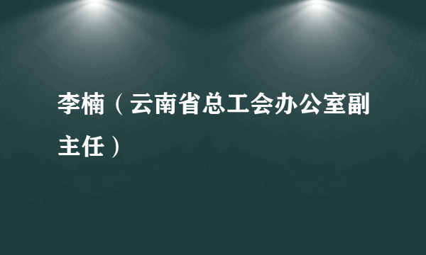 李楠（云南省总工会办公室副主任）