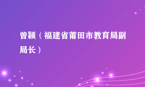 曾颖（福建省莆田市教育局副局长）