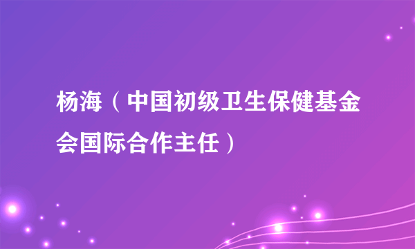 杨海（中国初级卫生保健基金会国际合作主任）