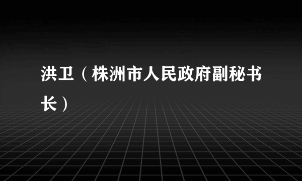 洪卫（株洲市人民政府副秘书长）