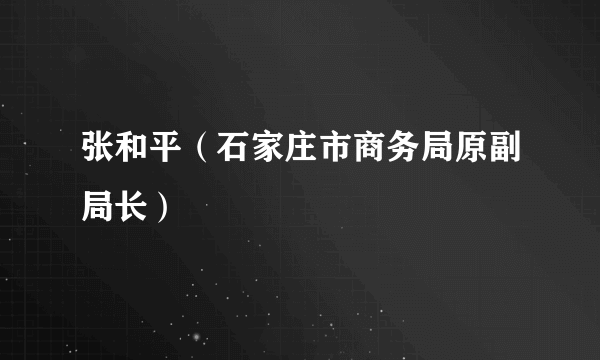 张和平（石家庄市商务局原副局长）