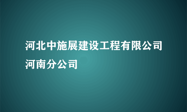 河北中施展建设工程有限公司河南分公司