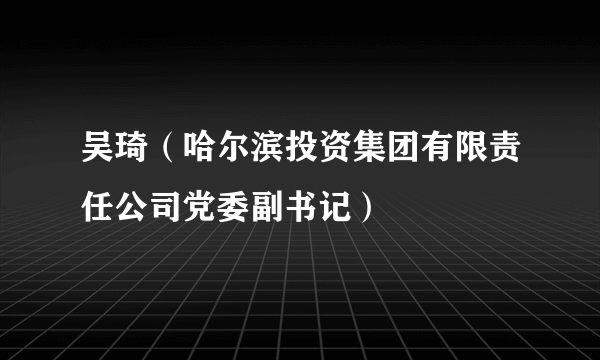 吴琦（哈尔滨投资集团有限责任公司党委副书记）