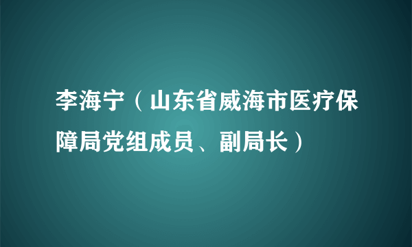 李海宁（山东省威海市医疗保障局党组成员、副局长）