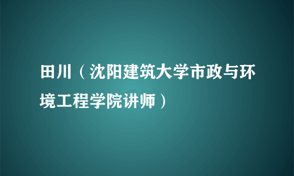 田川（沈阳建筑大学市政与环境工程学院讲师）