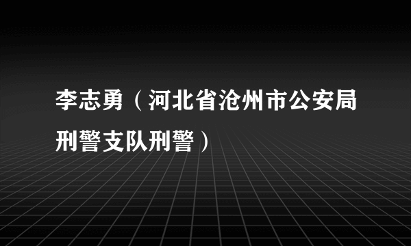 李志勇（河北省沧州市公安局刑警支队刑警）