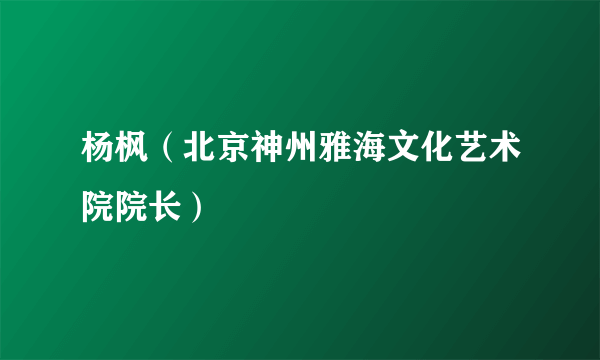 杨枫（北京神州雅海文化艺术院院长）