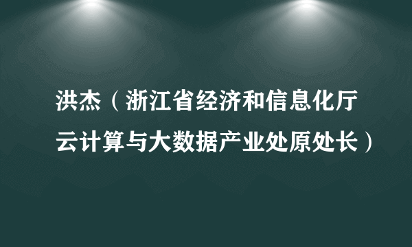 洪杰（浙江省经济和信息化厅云计算与大数据产业处原处长）