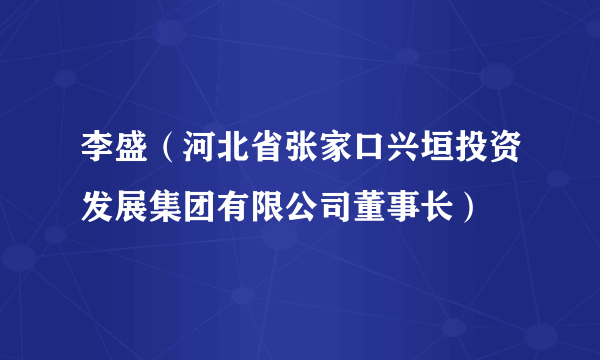 李盛（河北省张家口兴垣投资发展集团有限公司董事长）