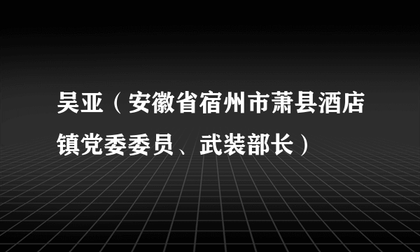 吴亚（安徽省宿州市萧县酒店镇党委委员、武装部长）