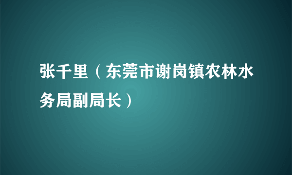 张千里（东莞市谢岗镇农林水务局副局长）