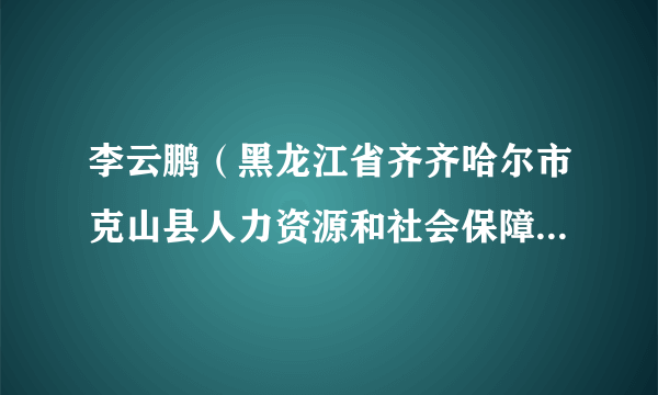 李云鹏（黑龙江省齐齐哈尔市克山县人力资源和社会保障局党组成员、局长）