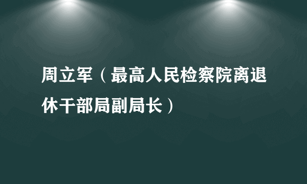 周立军（最高人民检察院离退休干部局副局长）