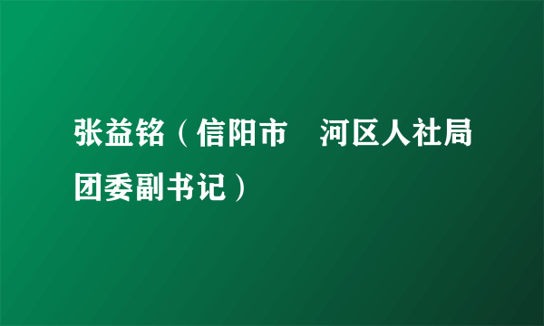 张益铭（信阳市浉河区人社局团委副书记）