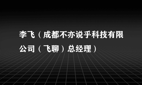 李飞（成都不亦说乎科技有限公司（飞聊）总经理）