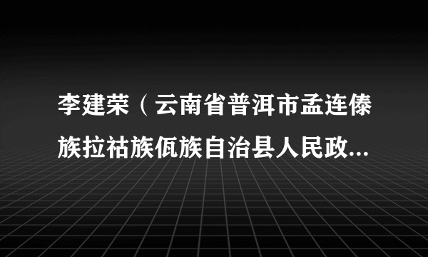 李建荣（云南省普洱市孟连傣族拉祜族佤族自治县人民政府党组成员、副县长）