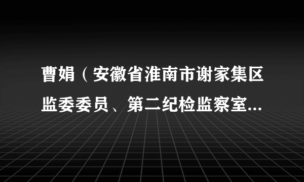 曹娟（安徽省淮南市谢家集区监委委员、第二纪检监察室主任、三级主任科员）