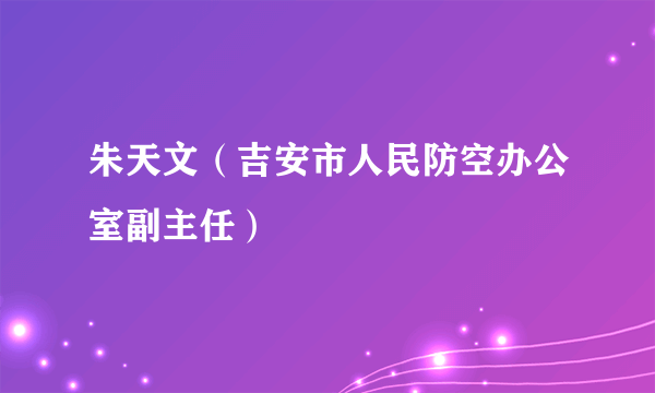 朱天文（吉安市人民防空办公室副主任）