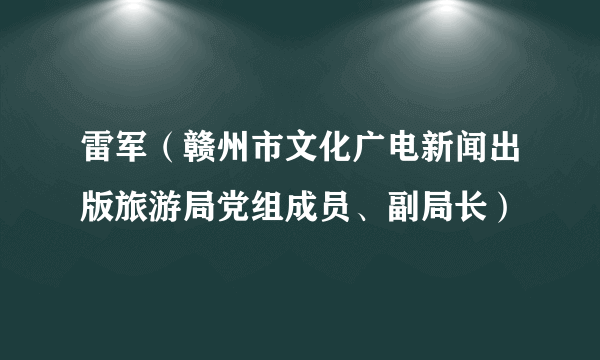 雷军（赣州市文化广电新闻出版旅游局党组成员、副局长）