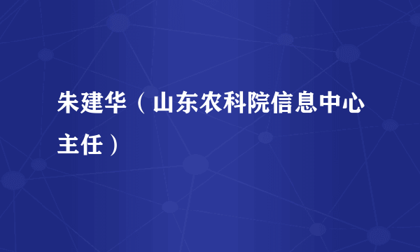 朱建华（山东农科院信息中心主任）