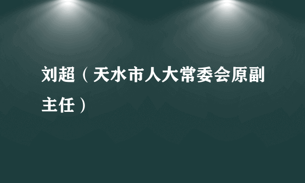 刘超（天水市人大常委会原副主任）