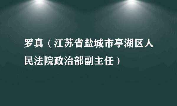 罗真（江苏省盐城市亭湖区人民法院政治部副主任）