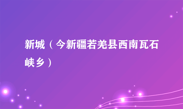 新城（今新疆若羌县西南瓦石峡乡）