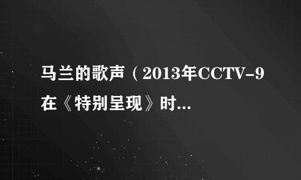 马兰的歌声（2013年CCTV-9在《特别呈现》时段播放的节目）