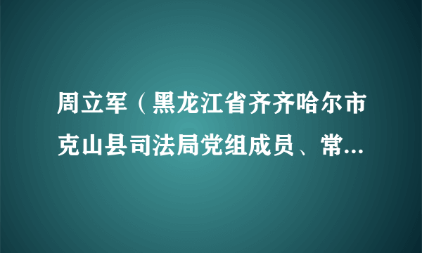 周立军（黑龙江省齐齐哈尔市克山县司法局党组成员、常务副局长）