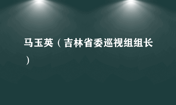 马玉英（吉林省委巡视组组长）