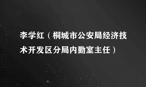 李学红（桐城市公安局经济技术开发区分局内勤室主任）