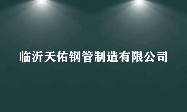 临沂天佑钢管制造有限公司